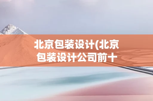 北京包装设计(北京包装设计公司前十名)