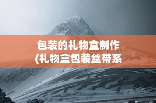 包装的礼物盒制作(礼物盒包装丝带系法)