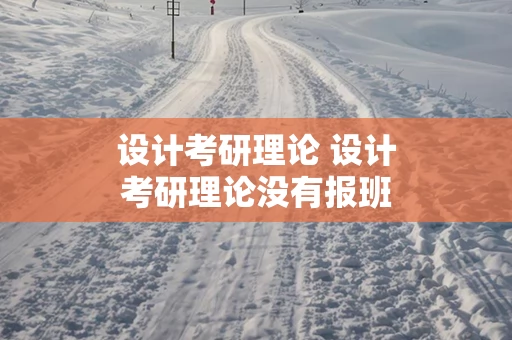 设计考研理论 设计考研理论没有报班可以吗学生