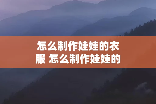 怎么制作娃娃的衣服 怎么制作娃娃的衣服视频教程