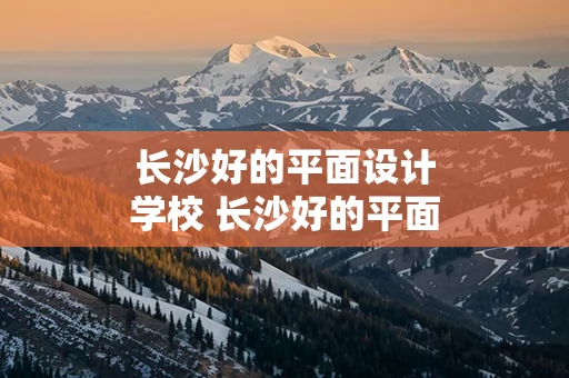 长沙好的平面设计学校 长沙好的平面设计学校排名