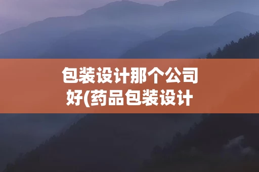 包装设计那个公司好(药品包装设计公司)