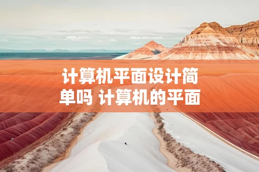 计算机平面设计简单吗 计算机的平面设计主要学什么