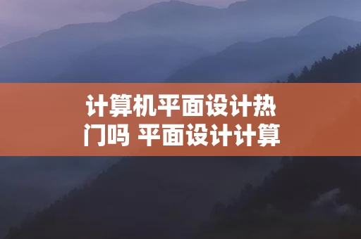 计算机平面设计热门吗 平面设计计算机做什么的