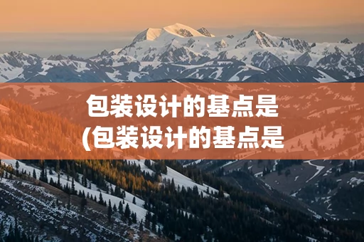 包装设计的基点是(包装设计的基点是什么)