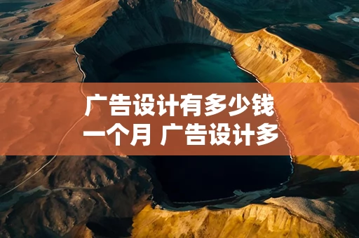 广告设计有多少钱一个月 广告设计多少钱一个月跟客户沟通