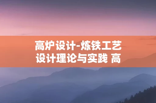 高炉设计-炼铁工艺设计理论与实践 高炉炼铁工业设计规范