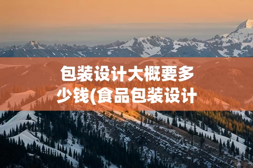 包装设计大概要多少钱(食品包装设计多少钱)